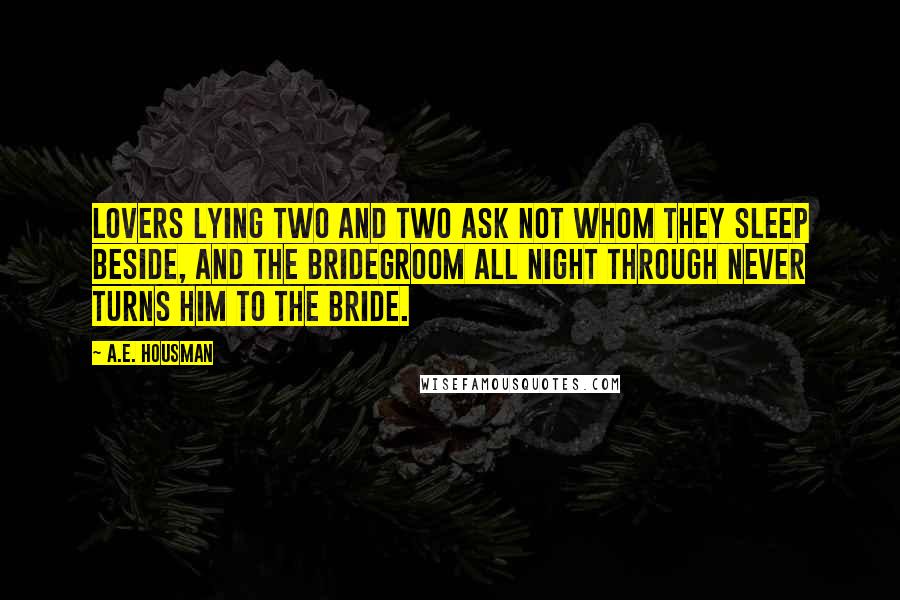 A.E. Housman Quotes: Lovers lying two and two Ask not whom they sleep beside, And the bridegroom all night through Never turns him to the bride.