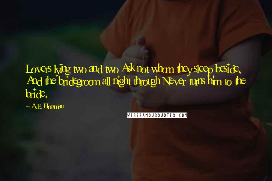 A.E. Housman Quotes: Lovers lying two and two Ask not whom they sleep beside, And the bridegroom all night through Never turns him to the bride.