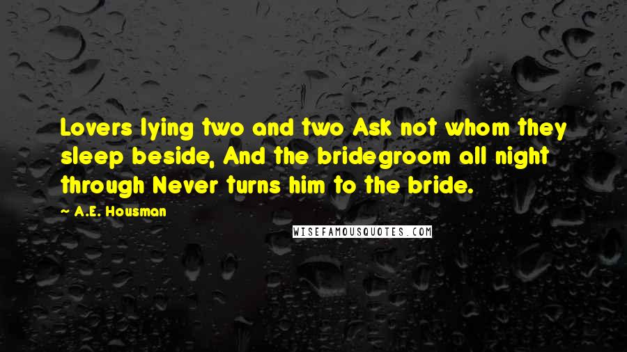 A.E. Housman Quotes: Lovers lying two and two Ask not whom they sleep beside, And the bridegroom all night through Never turns him to the bride.