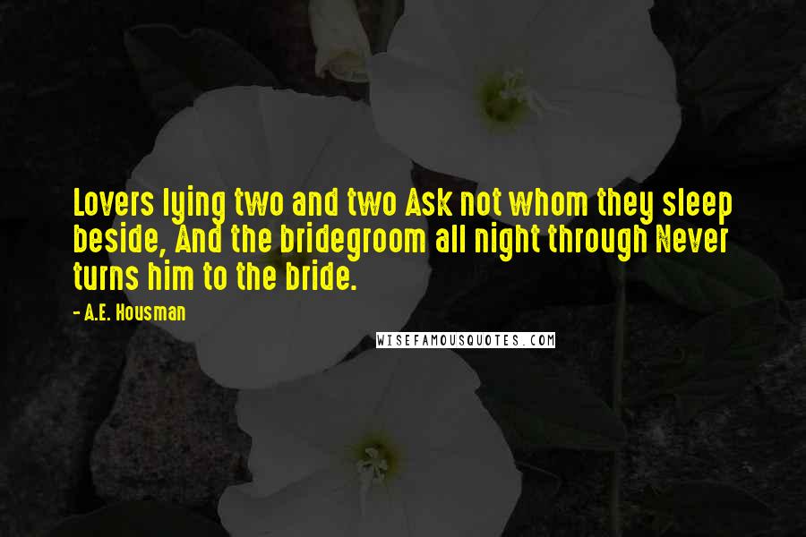 A.E. Housman Quotes: Lovers lying two and two Ask not whom they sleep beside, And the bridegroom all night through Never turns him to the bride.