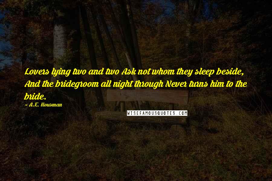 A.E. Housman Quotes: Lovers lying two and two Ask not whom they sleep beside, And the bridegroom all night through Never turns him to the bride.