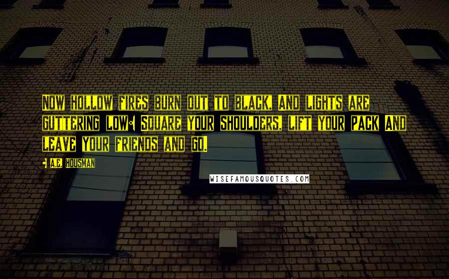 A.E. Housman Quotes: Now hollow fires burn out to black, And lights are guttering low: Square your shoulders, lift your pack And leave your friends and go.