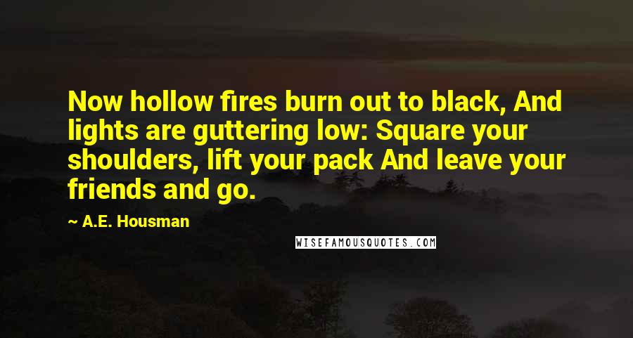 A.E. Housman Quotes: Now hollow fires burn out to black, And lights are guttering low: Square your shoulders, lift your pack And leave your friends and go.