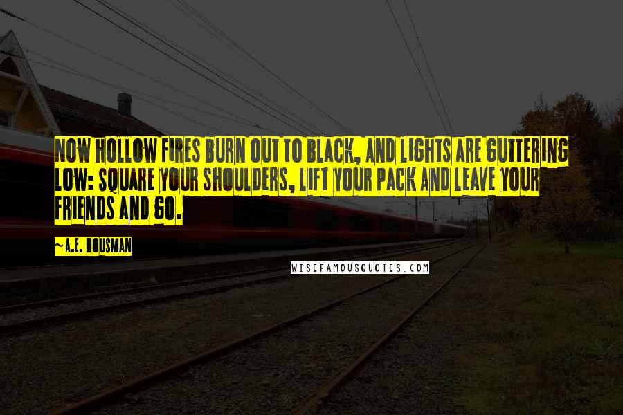 A.E. Housman Quotes: Now hollow fires burn out to black, And lights are guttering low: Square your shoulders, lift your pack And leave your friends and go.