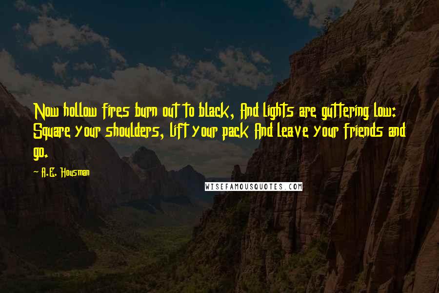 A.E. Housman Quotes: Now hollow fires burn out to black, And lights are guttering low: Square your shoulders, lift your pack And leave your friends and go.