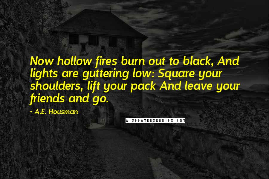A.E. Housman Quotes: Now hollow fires burn out to black, And lights are guttering low: Square your shoulders, lift your pack And leave your friends and go.