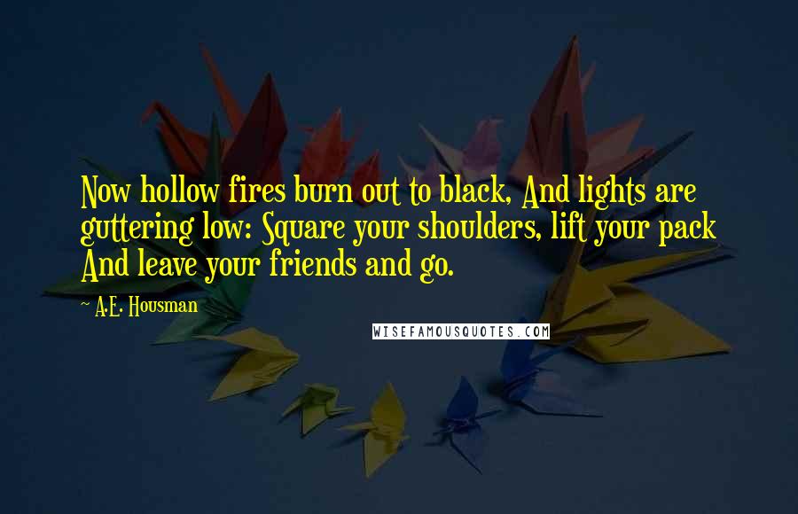 A.E. Housman Quotes: Now hollow fires burn out to black, And lights are guttering low: Square your shoulders, lift your pack And leave your friends and go.