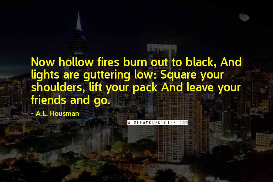 A.E. Housman Quotes: Now hollow fires burn out to black, And lights are guttering low: Square your shoulders, lift your pack And leave your friends and go.