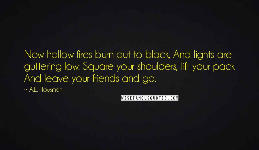 A.E. Housman Quotes: Now hollow fires burn out to black, And lights are guttering low: Square your shoulders, lift your pack And leave your friends and go.