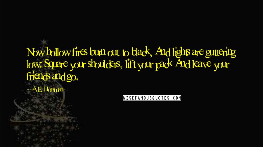 A.E. Housman Quotes: Now hollow fires burn out to black, And lights are guttering low: Square your shoulders, lift your pack And leave your friends and go.