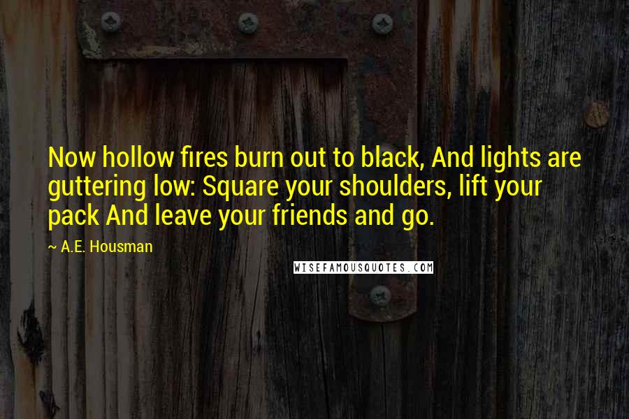 A.E. Housman Quotes: Now hollow fires burn out to black, And lights are guttering low: Square your shoulders, lift your pack And leave your friends and go.