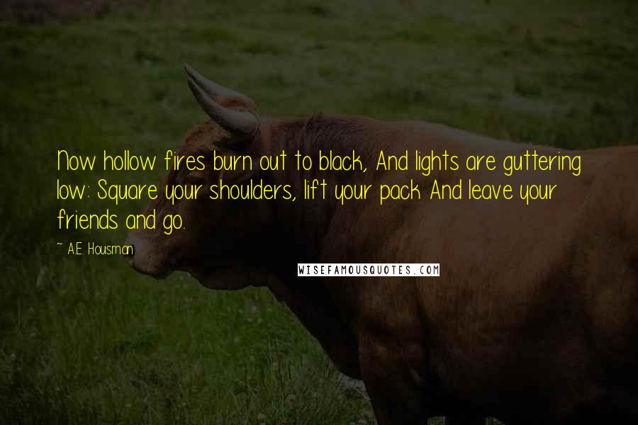 A.E. Housman Quotes: Now hollow fires burn out to black, And lights are guttering low: Square your shoulders, lift your pack And leave your friends and go.