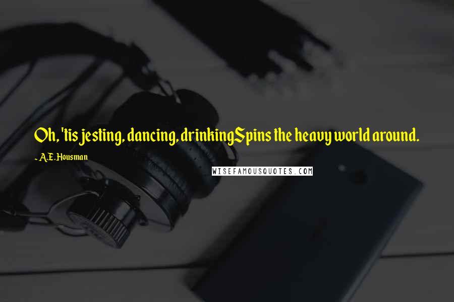 A.E. Housman Quotes: Oh, 'tis jesting, dancing, drinkingSpins the heavy world around.