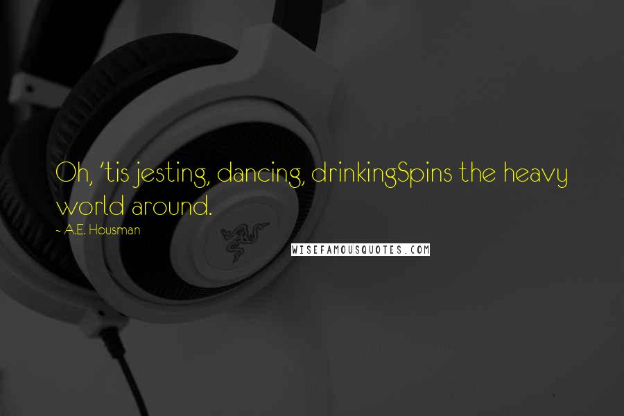 A.E. Housman Quotes: Oh, 'tis jesting, dancing, drinkingSpins the heavy world around.