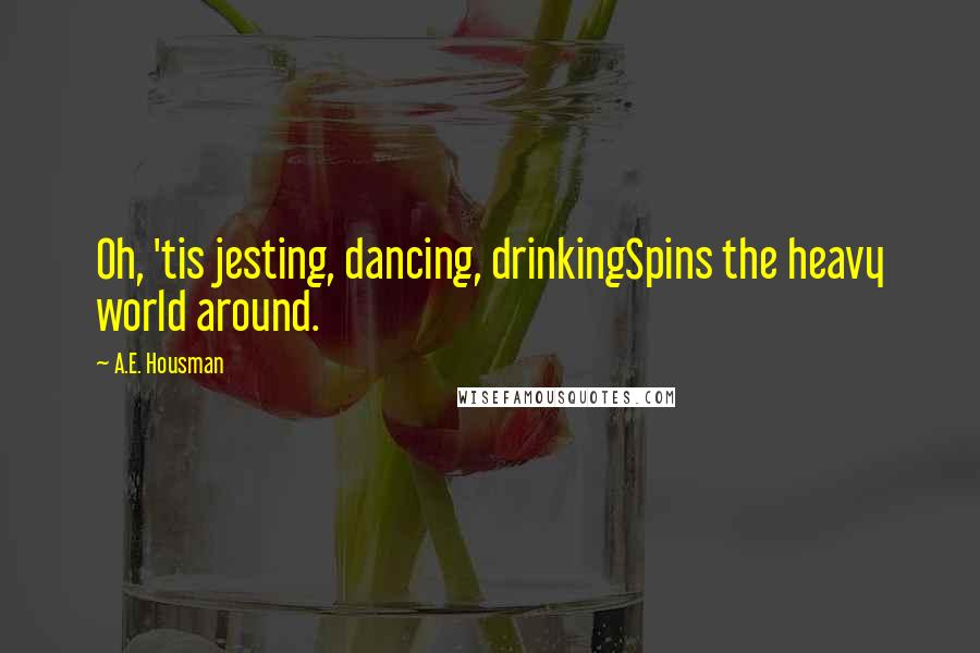 A.E. Housman Quotes: Oh, 'tis jesting, dancing, drinkingSpins the heavy world around.