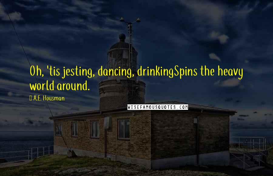 A.E. Housman Quotes: Oh, 'tis jesting, dancing, drinkingSpins the heavy world around.
