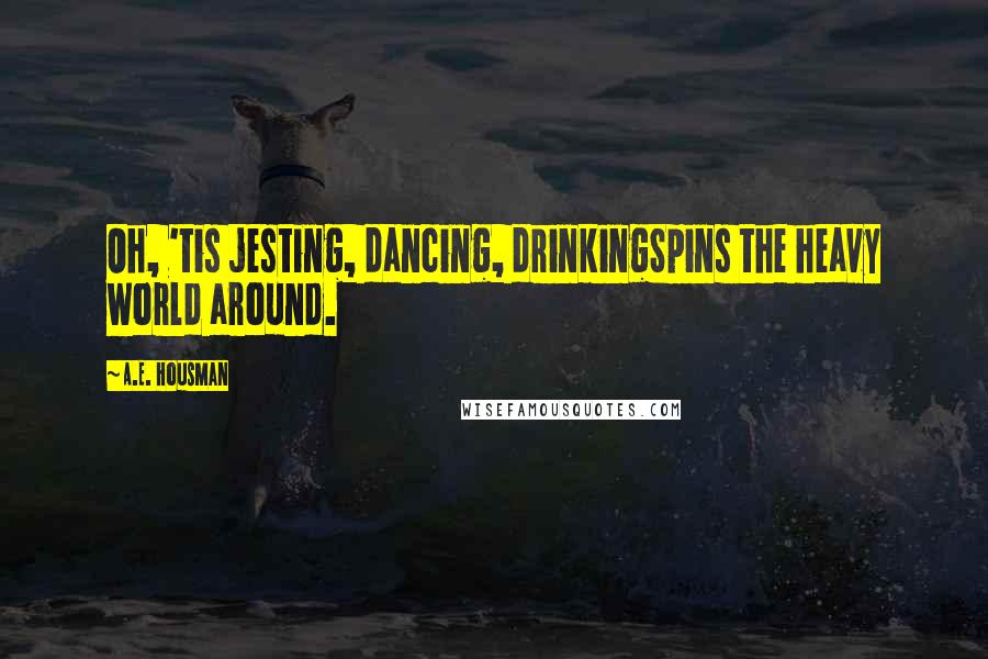 A.E. Housman Quotes: Oh, 'tis jesting, dancing, drinkingSpins the heavy world around.