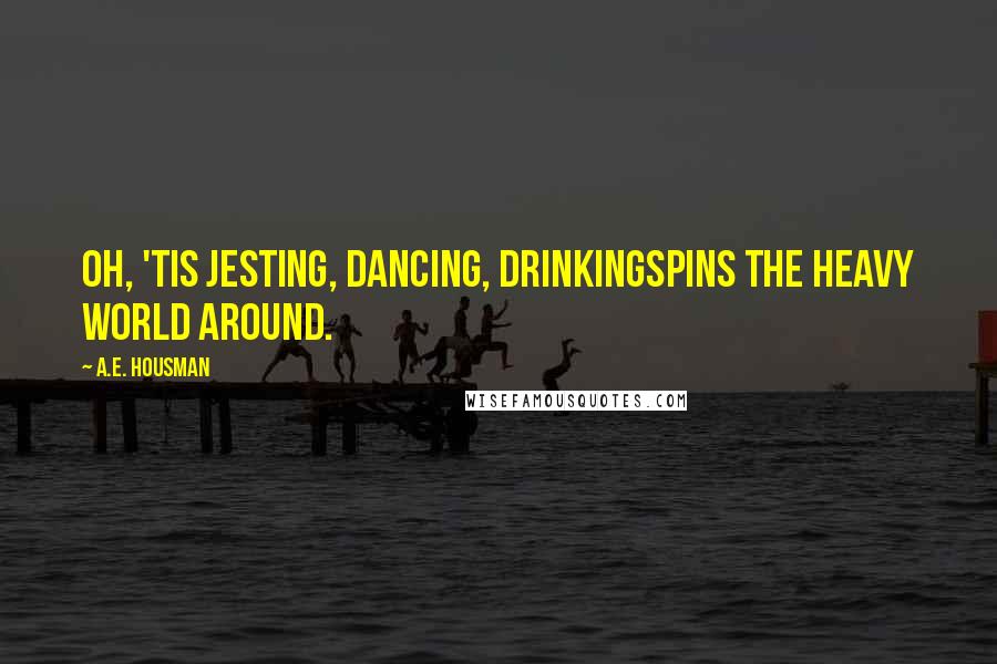 A.E. Housman Quotes: Oh, 'tis jesting, dancing, drinkingSpins the heavy world around.