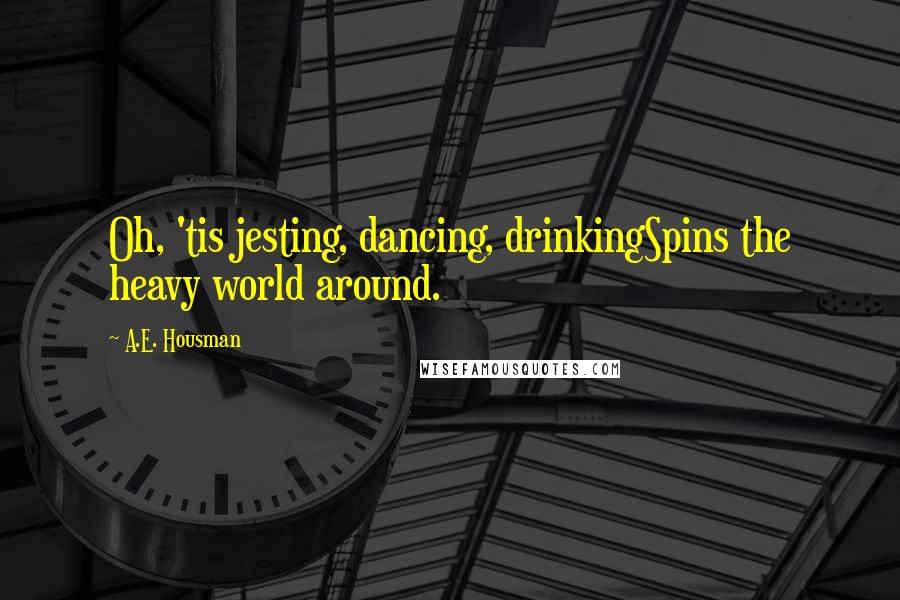 A.E. Housman Quotes: Oh, 'tis jesting, dancing, drinkingSpins the heavy world around.