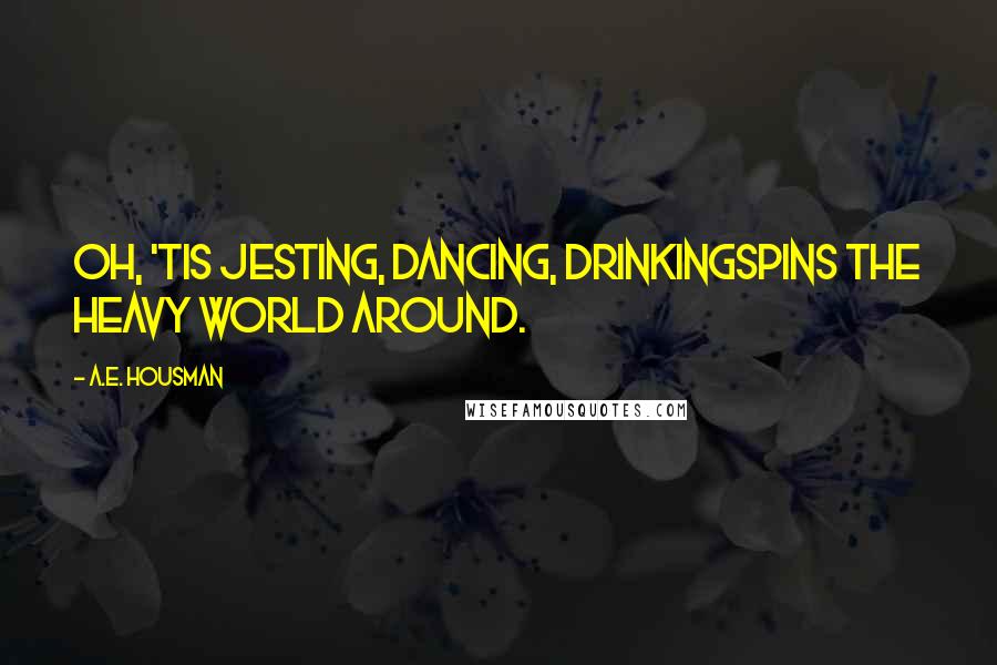 A.E. Housman Quotes: Oh, 'tis jesting, dancing, drinkingSpins the heavy world around.