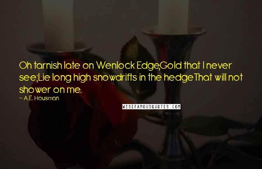 A.E. Housman Quotes: Oh tarnish late on Wenlock Edge,Gold that I never see;Lie long high snowdrifts in the hedgeThat will not shower on me.