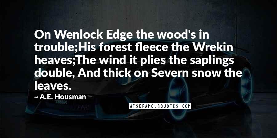 A.E. Housman Quotes: On Wenlock Edge the wood's in trouble;His forest fleece the Wrekin heaves;The wind it plies the saplings double, And thick on Severn snow the leaves.