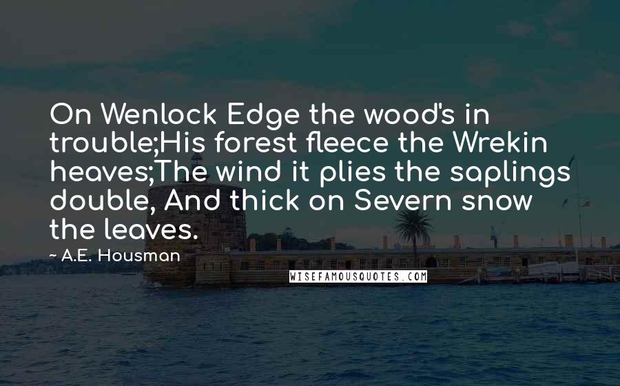 A.E. Housman Quotes: On Wenlock Edge the wood's in trouble;His forest fleece the Wrekin heaves;The wind it plies the saplings double, And thick on Severn snow the leaves.