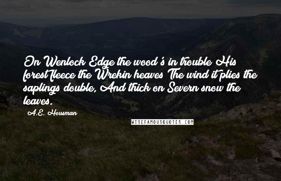 A.E. Housman Quotes: On Wenlock Edge the wood's in trouble;His forest fleece the Wrekin heaves;The wind it plies the saplings double, And thick on Severn snow the leaves.