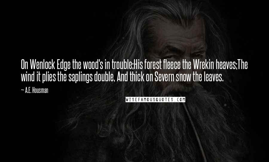 A.E. Housman Quotes: On Wenlock Edge the wood's in trouble;His forest fleece the Wrekin heaves;The wind it plies the saplings double, And thick on Severn snow the leaves.