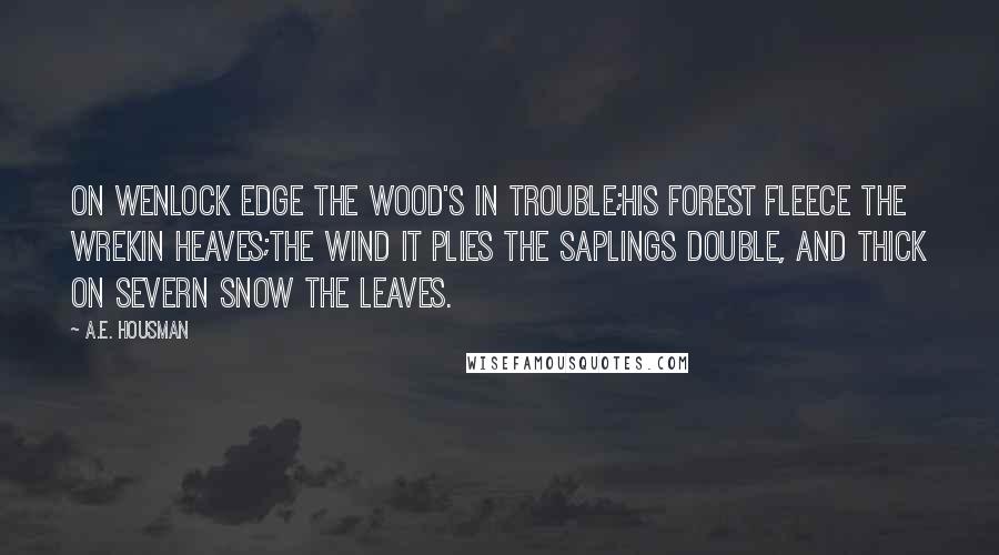 A.E. Housman Quotes: On Wenlock Edge the wood's in trouble;His forest fleece the Wrekin heaves;The wind it plies the saplings double, And thick on Severn snow the leaves.