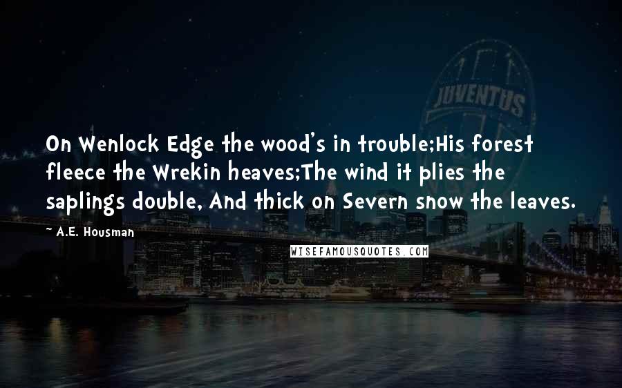 A.E. Housman Quotes: On Wenlock Edge the wood's in trouble;His forest fleece the Wrekin heaves;The wind it plies the saplings double, And thick on Severn snow the leaves.