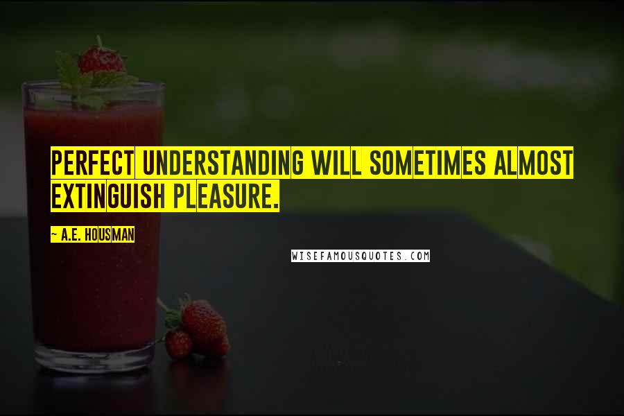 A.E. Housman Quotes: Perfect understanding will sometimes almost extinguish pleasure.