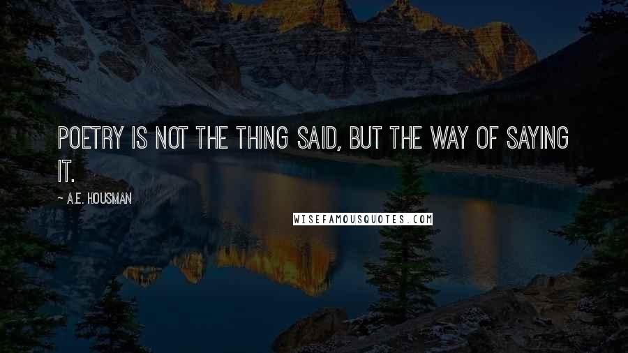 A.E. Housman Quotes: Poetry is not the thing said, but the way of saying it.