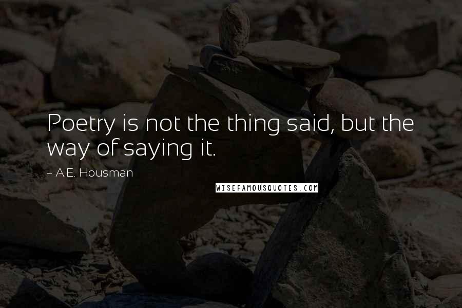 A.E. Housman Quotes: Poetry is not the thing said, but the way of saying it.