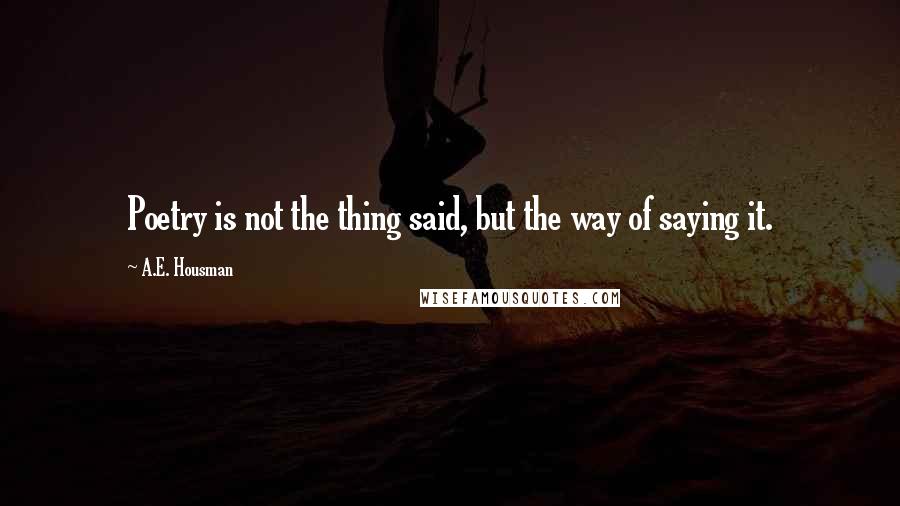 A.E. Housman Quotes: Poetry is not the thing said, but the way of saying it.