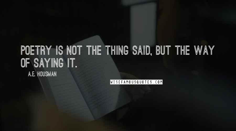 A.E. Housman Quotes: Poetry is not the thing said, but the way of saying it.