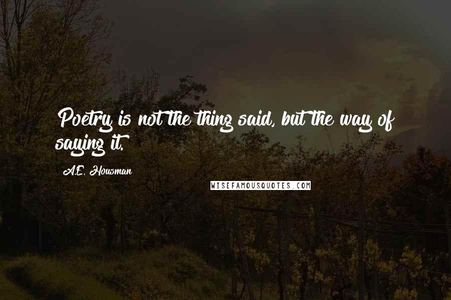 A.E. Housman Quotes: Poetry is not the thing said, but the way of saying it.