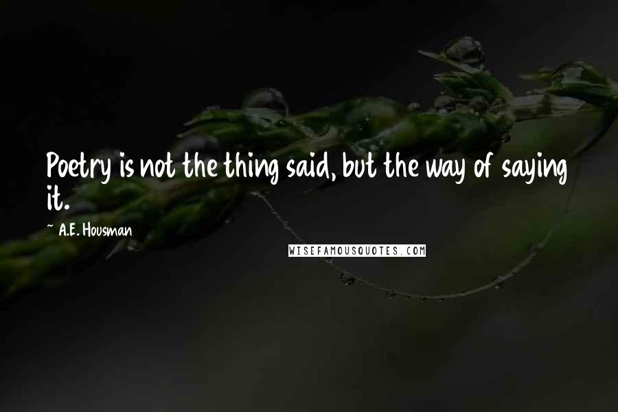 A.E. Housman Quotes: Poetry is not the thing said, but the way of saying it.