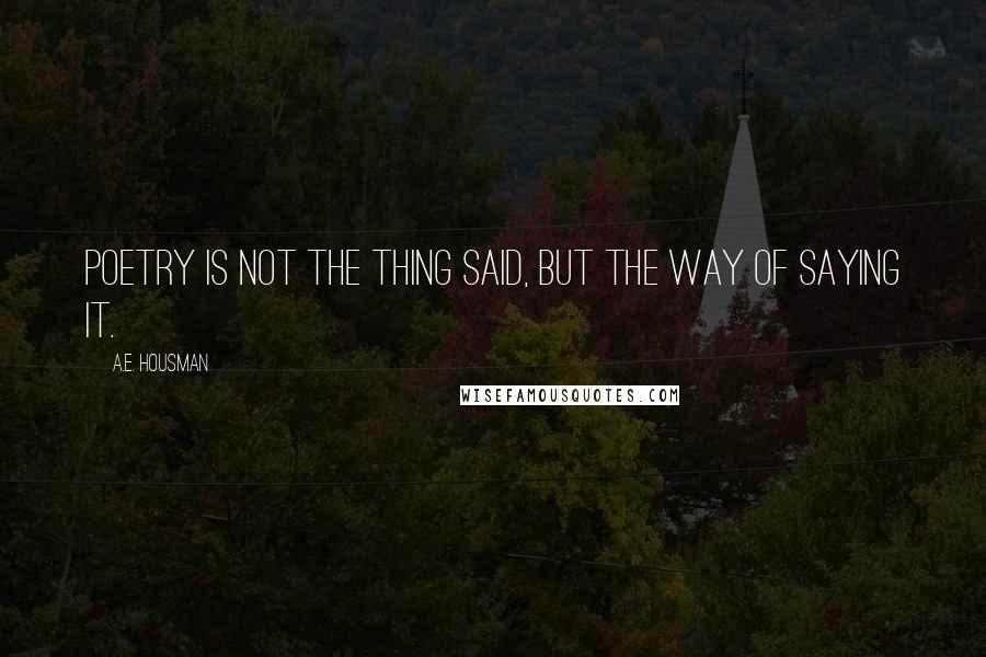 A.E. Housman Quotes: Poetry is not the thing said, but the way of saying it.