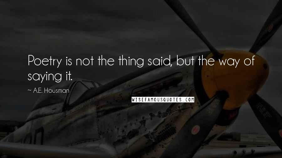 A.E. Housman Quotes: Poetry is not the thing said, but the way of saying it.