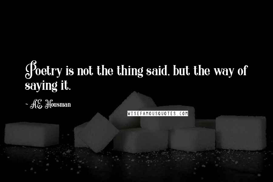 A.E. Housman Quotes: Poetry is not the thing said, but the way of saying it.