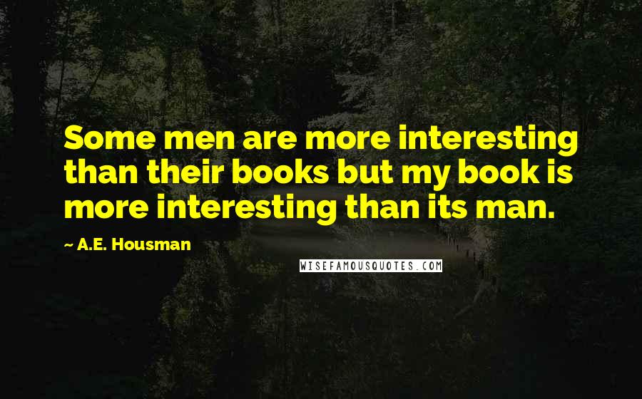 A.E. Housman Quotes: Some men are more interesting than their books but my book is more interesting than its man.