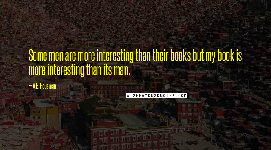 A.E. Housman Quotes: Some men are more interesting than their books but my book is more interesting than its man.