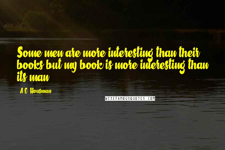 A.E. Housman Quotes: Some men are more interesting than their books but my book is more interesting than its man.