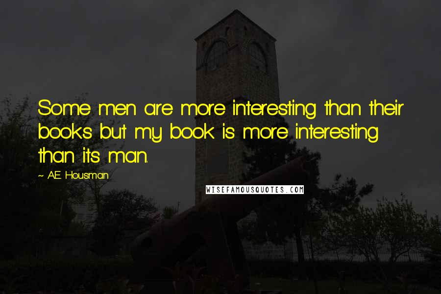 A.E. Housman Quotes: Some men are more interesting than their books but my book is more interesting than its man.