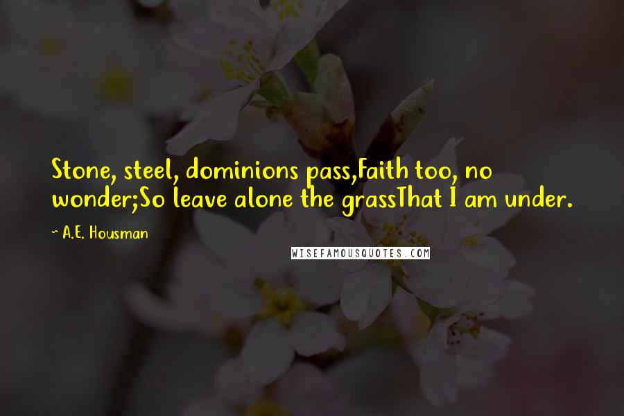 A.E. Housman Quotes: Stone, steel, dominions pass,Faith too, no wonder;So leave alone the grassThat I am under.