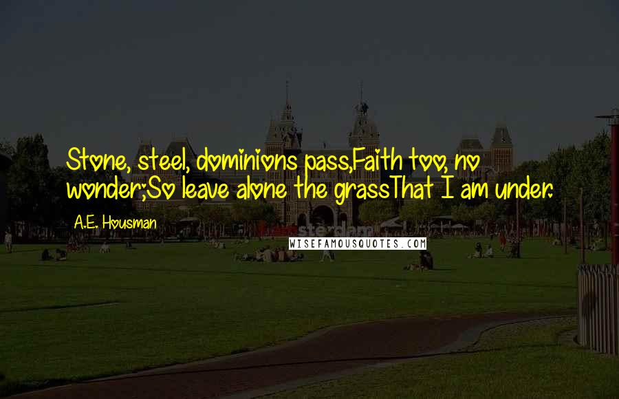 A.E. Housman Quotes: Stone, steel, dominions pass,Faith too, no wonder;So leave alone the grassThat I am under.