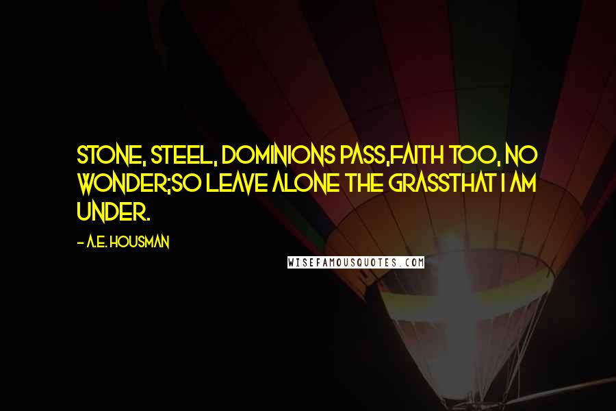 A.E. Housman Quotes: Stone, steel, dominions pass,Faith too, no wonder;So leave alone the grassThat I am under.