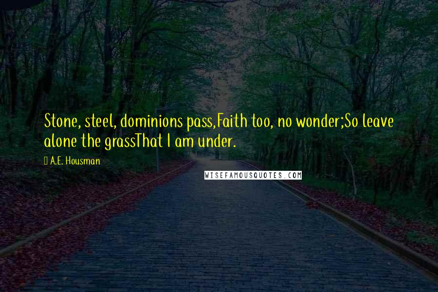 A.E. Housman Quotes: Stone, steel, dominions pass,Faith too, no wonder;So leave alone the grassThat I am under.