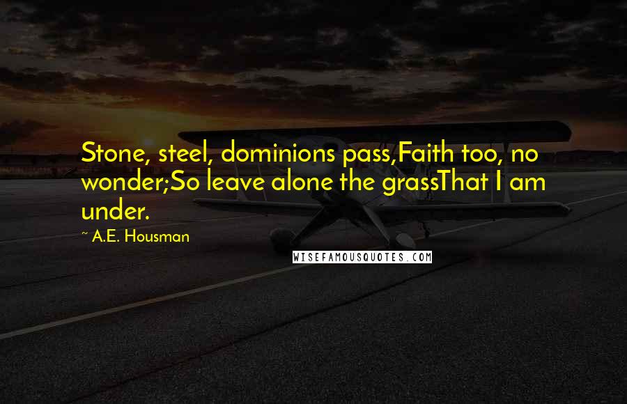 A.E. Housman Quotes: Stone, steel, dominions pass,Faith too, no wonder;So leave alone the grassThat I am under.